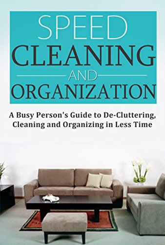 Speed Cleaning and Home Organization: A Busy Person’s Guide to Cleaning, Organizing and Decluttering Your Home in Less Than 30 Minutes: Speed Cleaning ... (Cleaning, Cleaning House Book 1)