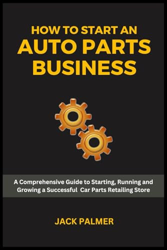 How to Start an Auto Parts Business: A Comprehensive Guide to Starting, Running and Growing a Successful Car Parts Retailing Store