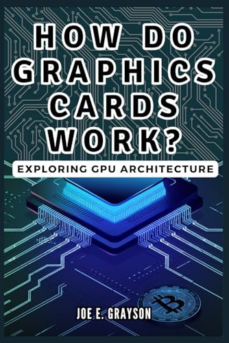 How Do Graphics Cards Work? Exploring GPU Architecture: The Unseen Force Powering Video Games, Bitcoin Mining, and AI Breakthroughs (Intriguing Tech Stories)