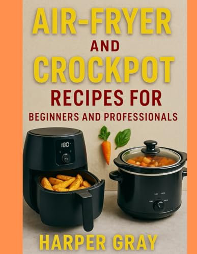 Air-Fryer Recipes and Crockpot Recipes for Beginners and Professionals: Healthy, Time-Saving Recipes for Beginners and Pros Using the Best of Air Fryers and Crockpots