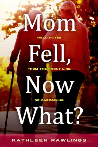 Mom Fell, Now What?: Field Notes from the Front Line of Caregiving