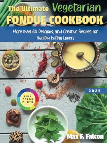 THE ULTIMATE VEGETARIAN FONDUE COOKBOOK: More than 60 Delicious and Creative Recipes For Healthy Eating Lovers
