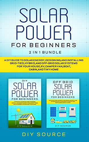 SOLAR POWER FOR BEGINNERS All IN ONE: A DIY GUIDE TO SOLAR ENERGY, DESIGNING, AND INSTALLING GRID-TIED, HYBRID, AND OFF-GRID SOLAR SYSTEMS FOR YOUR HOUSE, RV, CAMPER VAN, BOAT, CABIN,