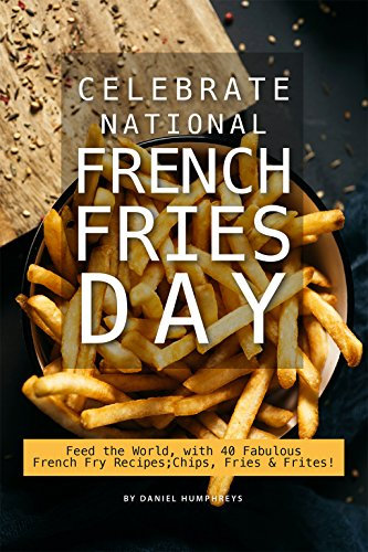 Celebrate National French Fries Day: Feed the World, with 40 Fabulous French Fry Recipes; Chips, Fries Frites!