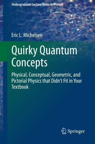 Quirky Quantum Concepts: Physical, Conceptual, Geometric, and Pictorial Physics that Didn't Fit in Your Textbook (Undergraduate Lecture Notes in Physics) by Eric L. Michelsen (2014-02-28)