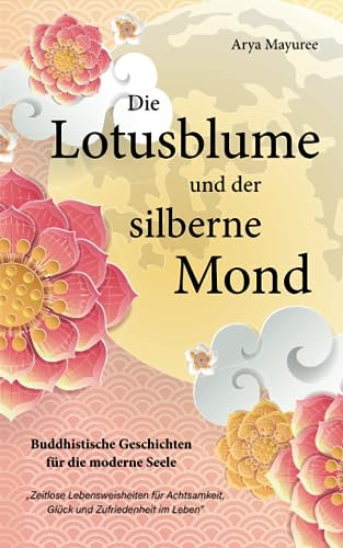 Die Lotusblume und der silberne Mond - Buddhistische Geschichten für die moderne Seele: Zeitlose Lebensweisheiten für Achtsamkeit, Glück und Zufriedenheit im Leben
