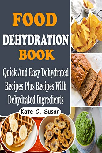 Food Dehydration Book: Quick And Easy Dehydrated Recipes Plus Recipes with Dehydrated Ingredients