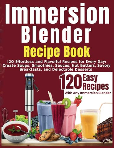 Immersion Blender Recipe Book: 120 Effortless and Flavorful Recipes for Every Day: Create Soups, Smoothies, Sauces, Nut Butters, Savory Breakfasts, and Delectable Desserts