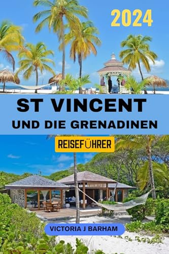 ST. VINCENT UND DIE GRENADINEN REISEFÜHRER 2024: Ein Traumziel für Naturliebhaber:Ihr umfassendes Handbuch zur Erkundung karibischer Inseln und zur Entdeckung der Schönheit und Naturwunder.