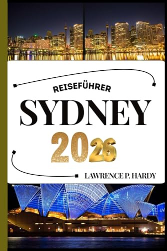 SYDNEY REISEFÜHRER: Ihr Reisebegleiter zum Wandern, Erkunden und Genießen der Highlights dieses Reiseziels, das man unbedingt besuchen muss (Weltreise-Serie)