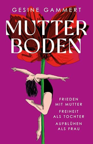 MUTTERBODEN: Frieden mit Mutter, Freiheit als Tochter, Aufblühen als Frau