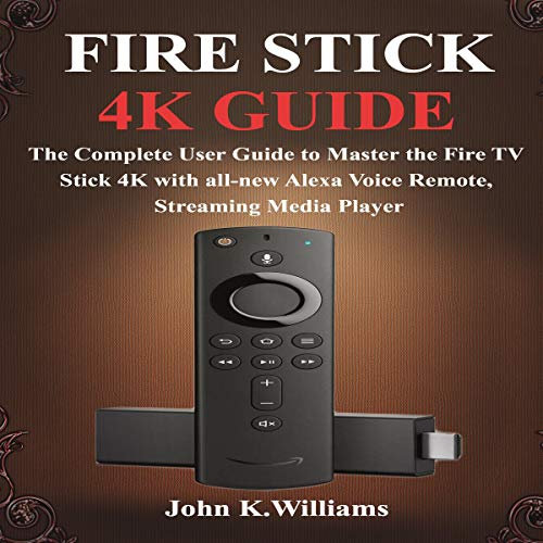 Fire Stick 4k: The Complete User Guide to Master the Fire TV Stick with All-New Alexa Voice Remote, Streaming Media Player