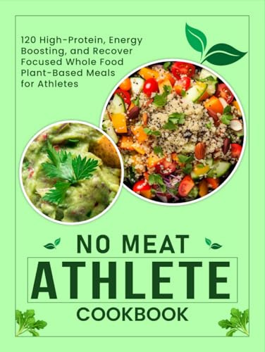 No Meat Athlete Cookbook Plant-Based Meals for Athletes: 120 High-Protein, Energy-Boosting, and Recovery-Focused Whole Food Plant-Based Meals for Athletes