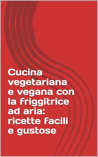 Cucina vegetariana e vegana con la friggitrice ad aria: ricette facili e gustose