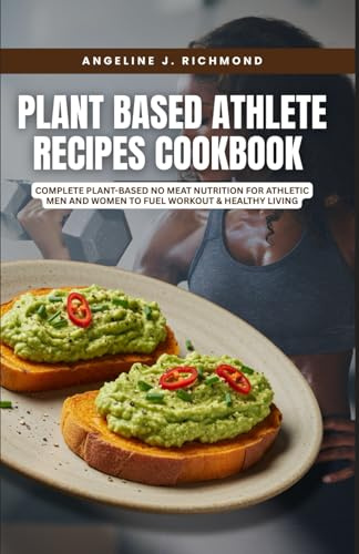 Plant Based Athlete Recipes Cookbook: Complete Plant-Based No Meat Nutrition for Athletic Men and Women To Fuel Workout & Healthy Living