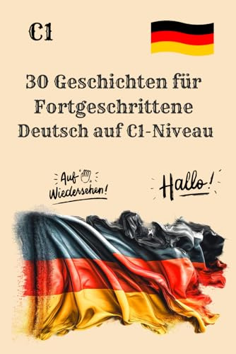 30 Geschichten für Fortgeschrittene Deutsch auf C1-Niveau: Geschichten zum Lesen, Nachdenken und Verstehen auf C1-Niveau