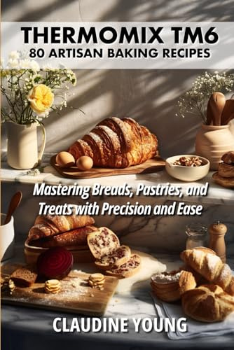 Thermomix TM6: 80 Artisan Baking Recipes - Mastering Breads, Pastries and Treats with Precision and Ease (Thermomix Cookery Books, Band 5)