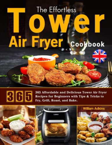 The Effortless Tower Air Fryer Cookbook: 365 Affordable and Delicious Tower Air Fryer Recipes for Beginners with Tips & Tricks to Fry, Grill, Roast, and Bake.