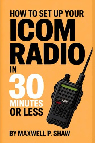 How To Set Up Your Icom Radio in 30 Minutes or Less: A Step-by-Step Guide to Setting Up Your Icom Radio in 30 Minutes for Beginners and Ham Radio Enthusiasts (The ICOM Radio Mastery Series, Band 1)