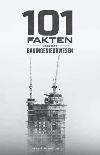 101 Fakten über das Bauingenieurwesen: Bauverfahren und Baustoffe, Zahlen aus der Bauindustrie, außergewöhnliche Bauwerke und vieles mehr!