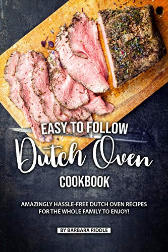 Easy to Follow Dutch Oven Cookbook: Amazingly Hassle-Free Dutch Oven Recipes for the Whole Family to Enjoy!