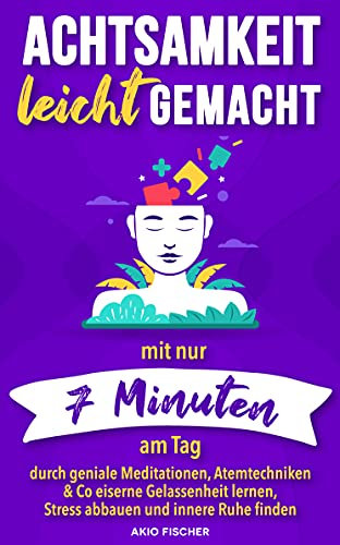 Achtsamkeit leicht gemacht: Mit nur 7 Minuten am Tag durch geniale Meditationen, Atemtechniken & Co eiserne Gelassenheit lernen, Stress abbauen und innere Ruhe finden