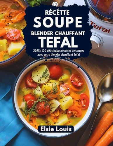 Recette Soupe Blender Chauffant Tefal: 2025 : 100 délicieuses recettes de soupes avec votre blender chauffant Tefal