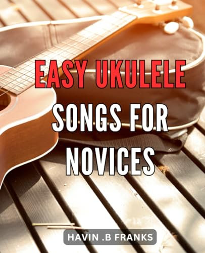 Easy Ukulele Songs for Novices: Learn to Play Ukulele with Ease - Simple and Fun Songs for Beginners