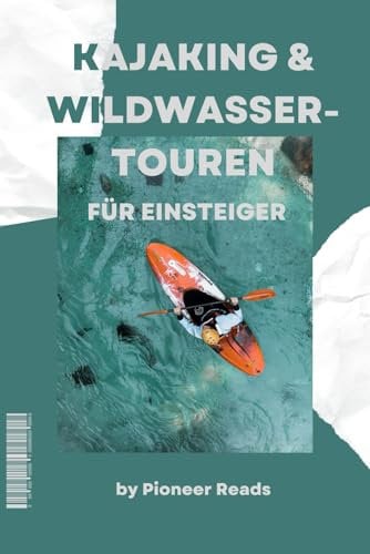 Kajaking & Wildwasser-Touren für Einsteiger: Steig ein und erlebe die Kraft des Wassers! (Outdoor-Sport & Abenteuer, Band 5)