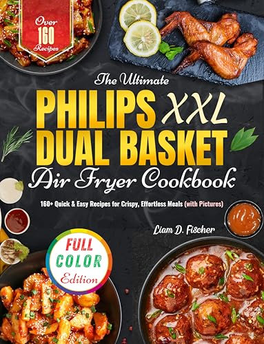The Ultimate Philips XXL Dual Basket Air Fryer Cookbook: 160+ Quick & Easy Recipes for Crispy, Effortless Meals (with Pictures)
