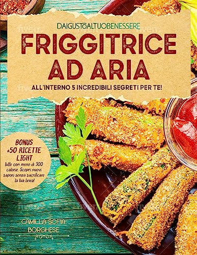 FRIGGITRICE AD ARIA: Ricette Sane e Gustose per Ogni Occasione e Palato. All'interno 5 Incredibili Segreti per Te!