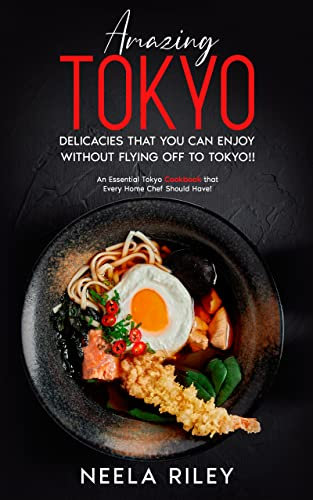 Amazing Tokyo Delicacies That You Can Enjoy without Flying Off to Tokyo!!: An Essential Tokyo Cookbook that Every Home Chef Should Have!
