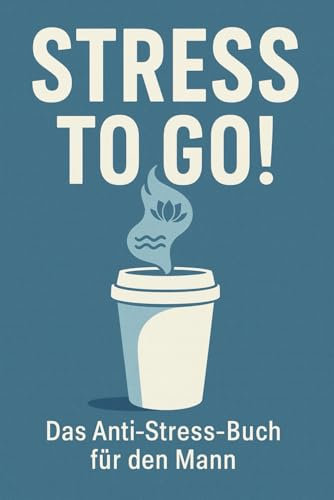 STRESS TO GO! Das Anti Stress Buch für den Mann. Dein Weg zu mehr Gelassenheit!: Für die maskuline Meisterschaft im Umgang mit dem ganzen Schlamassel des Lebens!