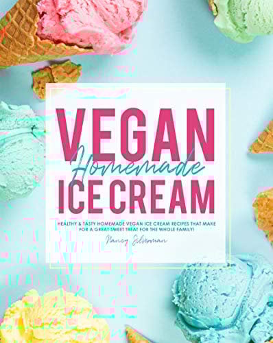 Vegan Homemade Ice Cream: Healthy & Tasty Homemade Vegan Ice Cream Recipes that Make for a Great Sweet Treat for the Whole Family!