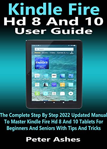 Kindle Fire Hd 8 And 10 User Guide: The Complete Step By Step 2022 Updated Manual To Master Kindle Fire Hd 8 And 10 Tablets For Beginners And Seniors With Tips And Tricks (English Edition)