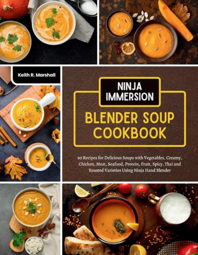 Ninja Immersion Blender Soup Cookbook: 90 Recipes for Delicious Soups with Vegetables, Creamy, Chicken, Meat, Seafood, Protein, Fruit, Spicy, Thai and Roasted Varieties Using Ninja Hand Blender
