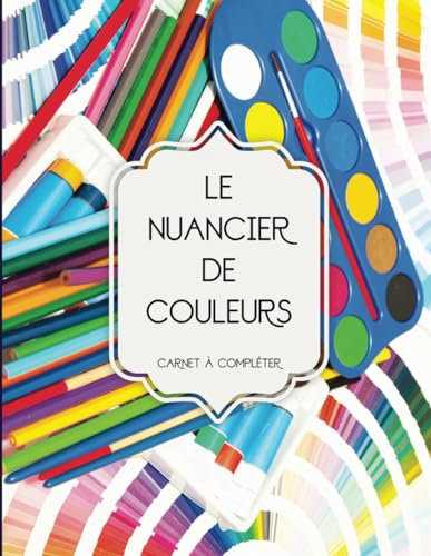 Le Nuancier de Couleurs: Plus de 1500 emplacements à compléter | Pour Regrouper, Classer et Répertorier toutes vos Couleurs.