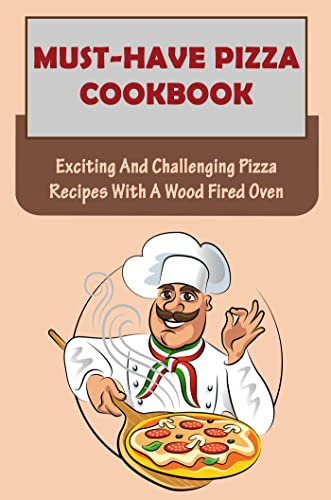 Must-Have Pizza Cookbook: Exciting And Challenging Pizza Recipes With A Wood Fired Oven