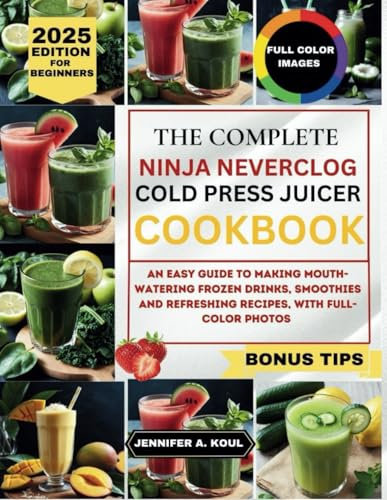 The Complete Ninja Neverclog Cold Press Juicer Cookbook For Beginners: An easy guide to making mouth-watering frozen drinks, smoothies and refreshing recipes, with full colour photos
