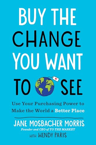 Buy the Change You Want to See: Use Your Purchasing Power to Make the World a Better Place