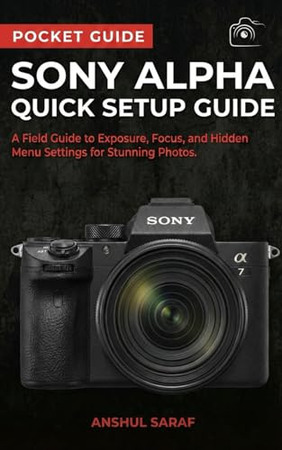 Sony Alpha Quick Setup Guide:A Field Guide to Exposure, Focus, and Hidden Menu Settings for Stunning Photos: The Ultimate Companion for a6000, a6100, ... The Ultimate Pocket Guide for Beginners)