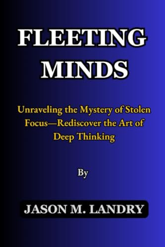 FLEETING MINDS: Unraveling the Mystery of Stolen Focus—Rediscover the Art of Deep Thinking