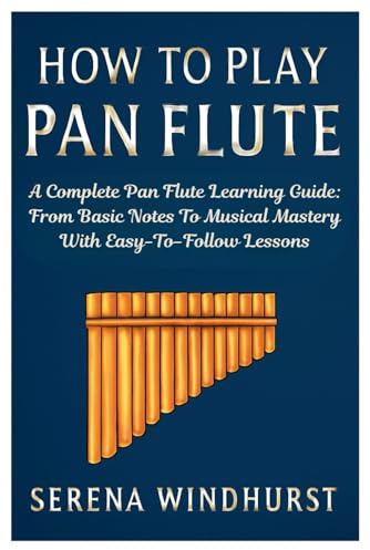 How To Play Pan Flute: A Complete Pan Flute Learning Guide: From Basic Notes To Musical Mastery With Easy-To-Follow Lessons