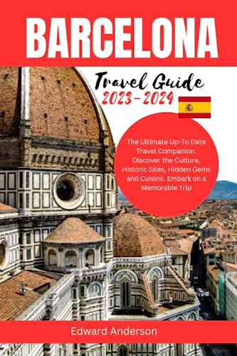 BARCELONA TRAVEL GUIDE 2023-2024: The Ultimate Up-To Date Travel Companion. Discover the Culture, Historic Sites, Hidden Gems and Cuisine. Embark on a Memorable Trip