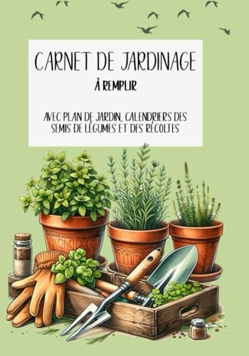 CARNET DE JARDINAGE: A REMPLIR - AVEC PLAN DE JARDIN, CALENDRIERS DES SEMIS DE LEGUMES ET DES RECOLTES