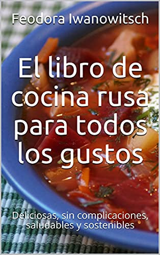 El libro de cocina rusa para todos los gustos: Deliciosas, sin complicaciones, saludables y sostenibles