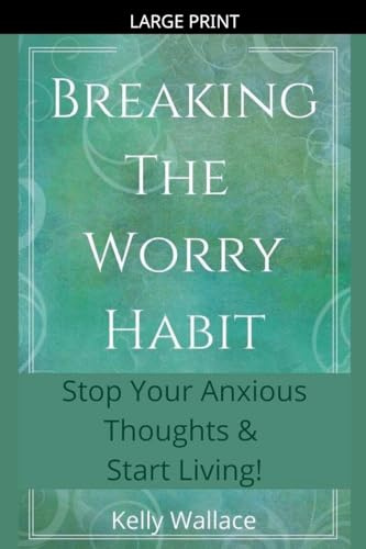 Breaking The Worry Habit - Stop Your Anxious Thoughts And Start Living!