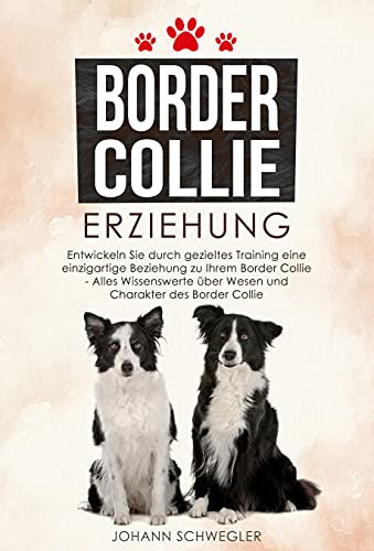 Border Collie Erziehung: Entwickeln Sie durch gezieltes Training eine einzigartige Beziehung zu Ihrem Border Collie - Alles Wissenswerte über Wesen und Charakter des Border Collie