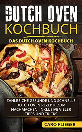 Dutch Oven Kochbuch: Das Dutch Oven Kochbuch. Zahlreiche gesunde und schnelle Dutch Oven Rezepte zum Nachmachen. Inklusive vieler Tipps und Tricks.