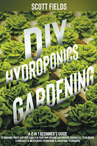 DIY Hydroponics Gardening: A 2-in-1 beginner's guide to growing fruits and vegetables in your own organic greenhouse garden all year-round. Learn easy & inexpensive hydroponic & aquaponic techniques